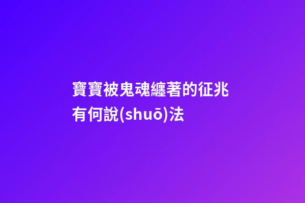 寶寶被鬼魂纏著的征兆 有何說(shuō)法